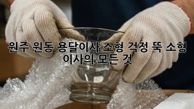 원주 원동 용달이사 소형: 걱정 뚝! 소형 이사의 모든 것